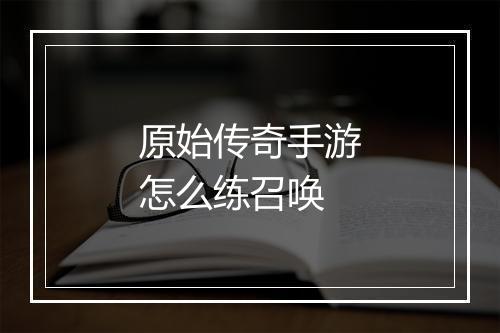 原始传奇手游怎么练召唤