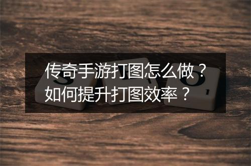 传奇手游打图怎么做？如何提升打图效率？