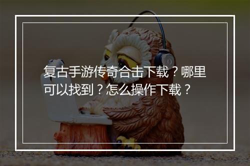 复古手游传奇合击下载？哪里可以找到？怎么操作下载？
