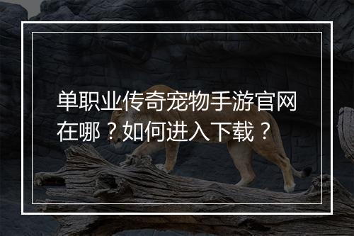 单职业传奇宠物手游官网在哪？如何进入下载？
