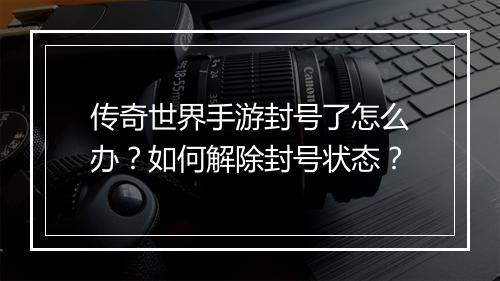 传奇世界手游封号了怎么办？如何解除封号状态？