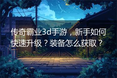 传奇霸业3d手游，新手如何快速升级？装备怎么获取？