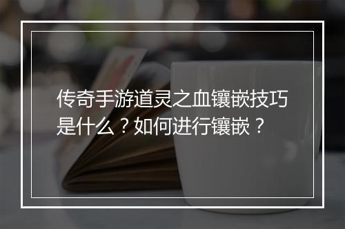 传奇手游道灵之血镶嵌技巧是什么？如何进行镶嵌？