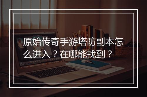 原始传奇手游塔防副本怎么进入？在哪能找到？