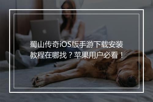 蜀山传奇iOS版手游下载安装教程在哪找？苹果用户必看！