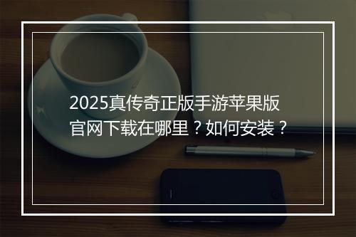 2025真传奇正版手游苹果版官网下载在哪里？如何安装？