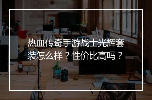 热血传奇手游战士光辉套装怎么样？性价比高吗？