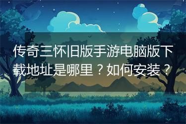 传奇三怀旧版手游电脑版下载地址是哪里？如何安装？