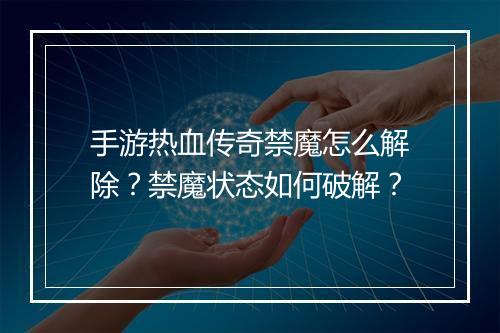 手游热血传奇禁魔怎么解除？禁魔状态如何破解？