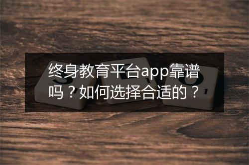 终身教育平台app靠谱吗？如何选择合适的？