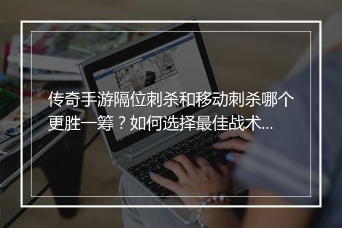 传奇手游隔位刺杀和移动刺杀哪个更胜一筹？如何选择最佳战术？