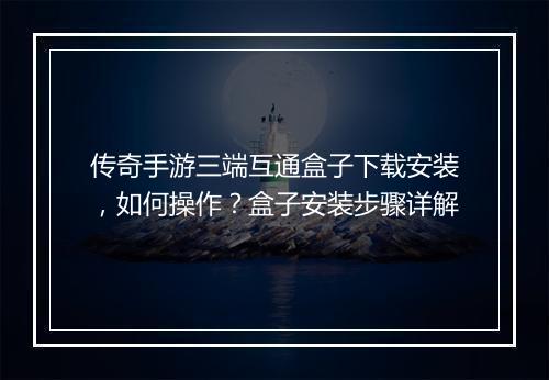 传奇手游三端互通盒子下载安装，如何操作？盒子安装步骤详解