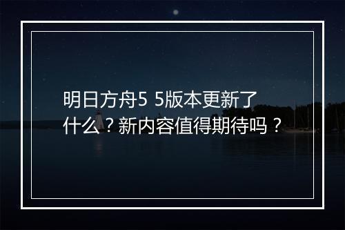 明日方舟5 5版本更新了什么？新内容值得期待吗？