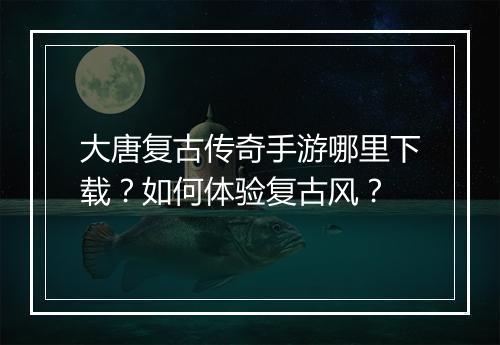 大唐复古传奇手游哪里下载？如何体验复古风？