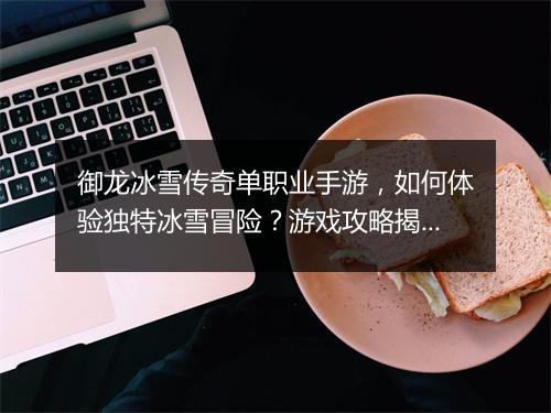 御龙冰雪传奇单职业手游，如何体验独特冰雪冒险？游戏攻略揭秘！