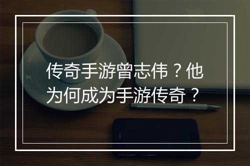 传奇手游曾志伟？他为何成为手游传奇？
