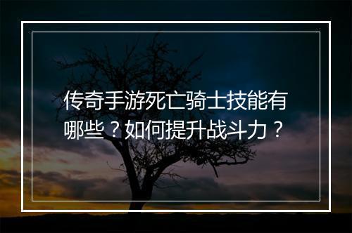 传奇手游死亡骑士技能有哪些？如何提升战斗力？