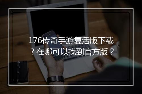 176传奇手游复活版下载？在哪可以找到官方版？