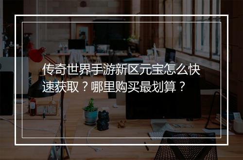 传奇世界手游新区元宝怎么快速获取？哪里购买最划算？
