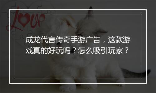 成龙代言传奇手游广告，这款游戏真的好玩吗？怎么吸引玩家？