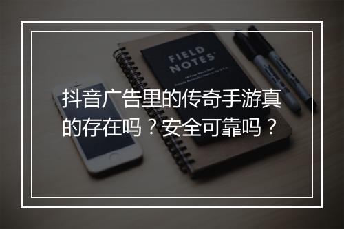 抖音广告里的传奇手游真的存在吗？安全可靠吗？
