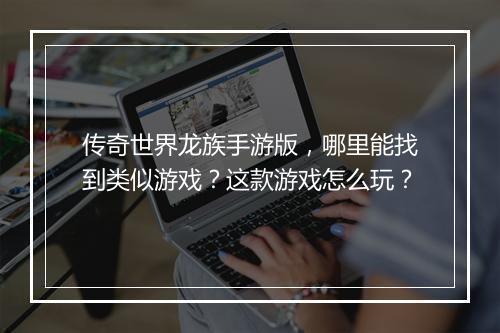 传奇世界龙族手游版，哪里能找到类似游戏？这款游戏怎么玩？