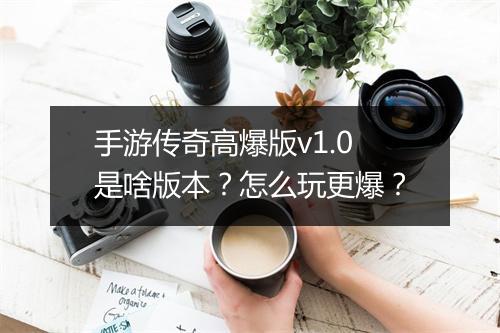 手游传奇高爆版v1.0是啥版本？怎么玩更爆？
