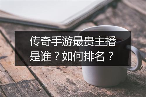 传奇手游最贵主播是谁？如何排名？