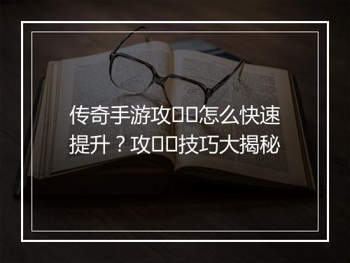 传奇手游攻��怎么快速提升？攻��技巧大揭秘