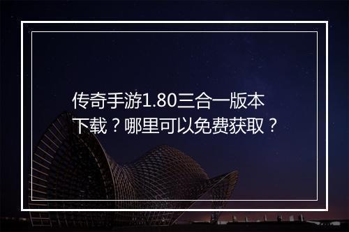 传奇手游1.80三合一版本下载？哪里可以免费获取？