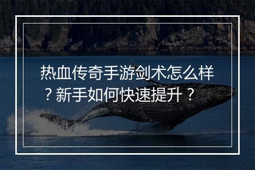 热血传奇手游剑术怎么样？新手如何快速提升？