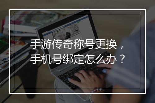 手游传奇称号更换，手机号绑定怎么办？