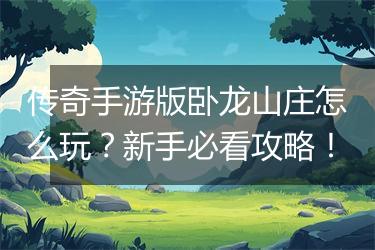 传奇手游版卧龙山庄怎么玩？新手必看攻略！
