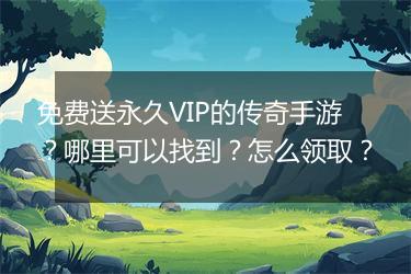 免费送永久VIP的传奇手游？哪里可以找到？怎么领取？