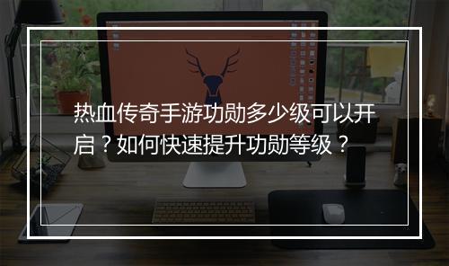 热血传奇手游功勋多少级可以开启？如何快速提升功勋等级？