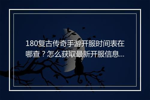 180复古传奇手游开服时间表在哪查？怎么获取最新开服信息？