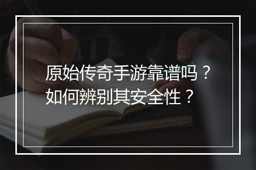 原始传奇手游靠谱吗？如何辨别其安全性？