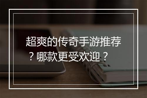 超爽的传奇手游推荐？哪款更受欢迎？