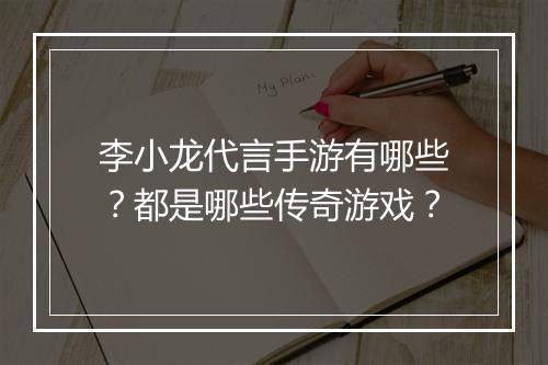 李小龙代言手游有哪些？都是哪些传奇游戏？