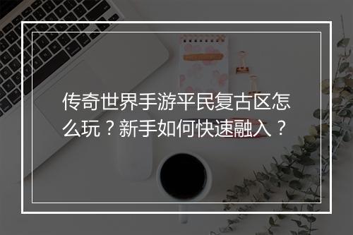 传奇世界手游平民复古区怎么玩？新手如何快速融入？