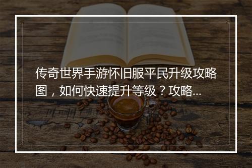 传奇世界手游怀旧服平民升级攻略图，如何快速提升等级？攻略图详解！