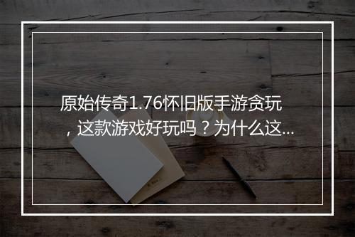 原始传奇1.76怀旧版手游贪玩，这款游戏好玩吗？为什么这么火？