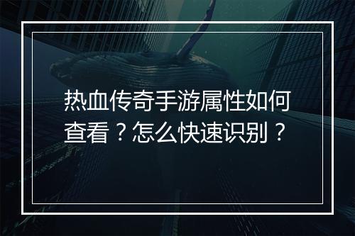 热血传奇手游属性如何查看？怎么快速识别？