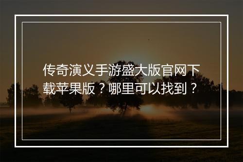传奇演义手游盛大版官网下载苹果版？哪里可以找到？