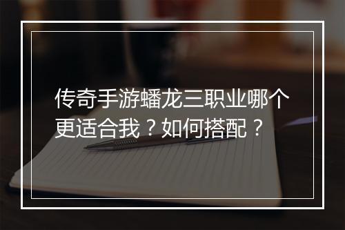 传奇手游蟠龙三职业哪个更适合我？如何搭配？