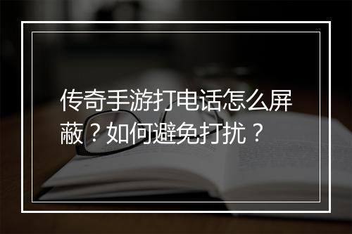 传奇手游打电话怎么屏蔽？如何避免打扰？