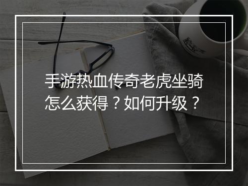 手游热血传奇老虎坐骑怎么获得？如何升级？