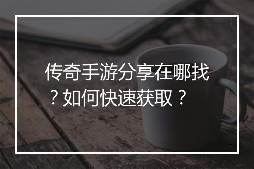传奇手游分享在哪找？如何快速获取？