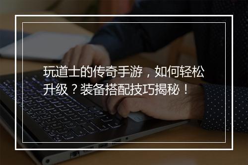 玩道士的传奇手游，如何轻松升级？装备搭配技巧揭秘！