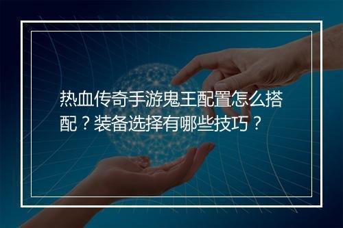 热血传奇手游鬼王配置怎么搭配？装备选择有哪些技巧？